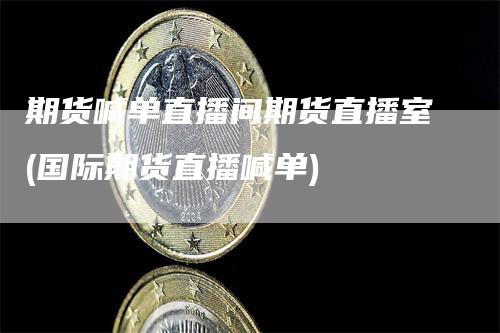 期货喊单直播间期货直播室(国际期货直播喊单)