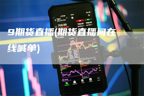9期货直播(期货直播间在线喊单)