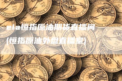 eia恒指原油期货直播间(恒指原油外盘直播室)
