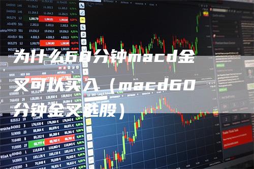 为什么60分钟macd金叉可以买入（macd60分钟金叉选股）