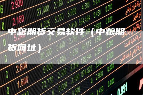 中粮期货交易软件（中粮期货网址）