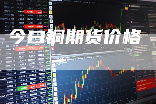 今曰铜期货价格