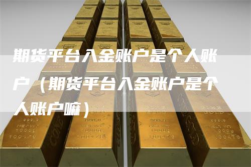 期货平台入金账户是个人账户（期货平台入金账户是个人账户嘛）