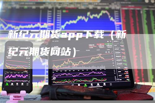 新纪元期货app下载（新纪元期货网站）