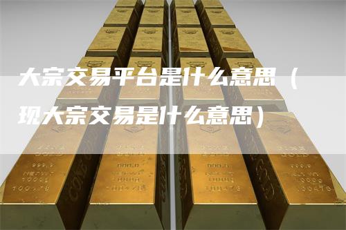 大宗交易平台是什么意思（现大宗交易是什么意思）
