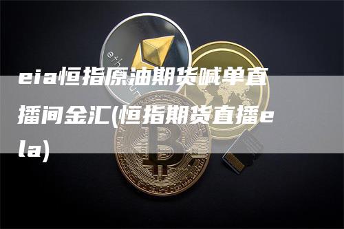 eia恒指原油期货喊单直播间金汇(恒指期货直播ela)