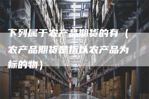 下列属于农产品期货的有（农产品期货是指以农产品为标的物）