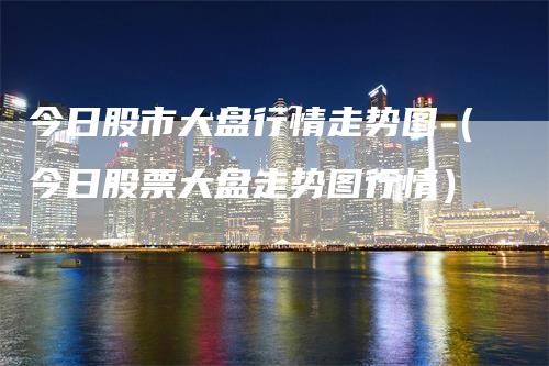 今日股市大盘行情走势图（今日股票大盘走势图行情）