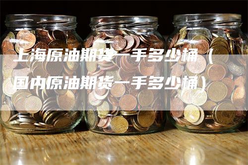 上海原油期货一手多少桶（国内原油期货一手多少桶）