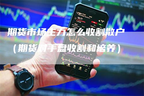 期货市场主力怎么收割散户（期货对手盘收割和培养）