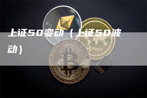 上证50变动（上证50波动）
