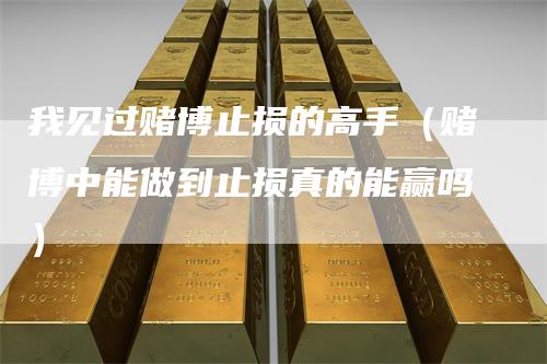 我见过赌博止损的高手（赌博中能做到止损真的能赢吗）