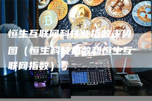 恒生互联网科技业指数走势图（恒生科技指数和恒生互联网指数）
