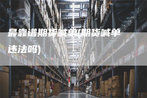 最靠谱期货喊单(期货喊单违法吗)