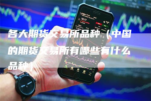 各大期货交易所品种（中国的期货交易所有哪些有什么品种）
