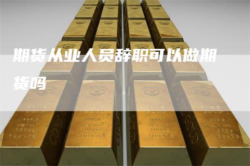 期货从业人员辞职可以做期货吗