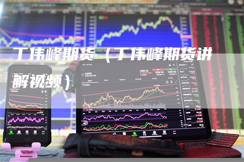 丁伟峰期货（丁伟峰期货讲解视频）