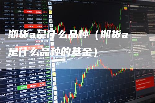 期货a是什么品种（期货a是什么品种的基金）