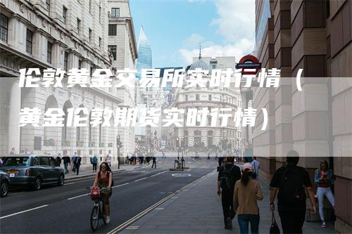 伦敦黄金交易所实时行情（黄金伦敦期货实时行情）