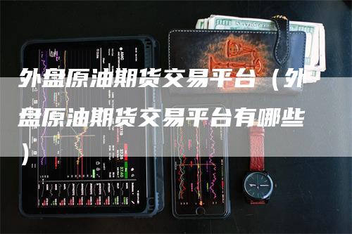 外盘原油期货交易平台（外盘原油期货交易平台有哪些）