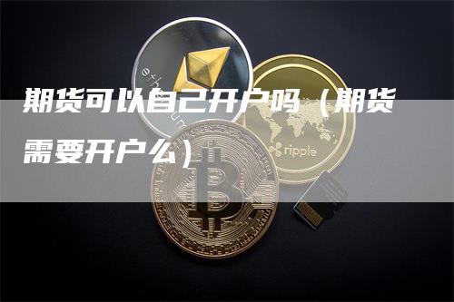 期货可以自己开户吗（期货需要开户么）