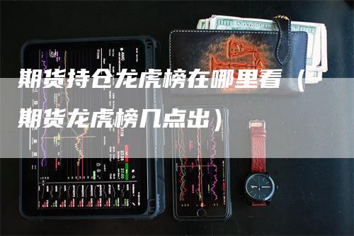 期货持仓龙虎榜在哪里看（期货龙虎榜几点出）