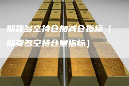 期货多空持仓加减仓指标（期货多空持仓量指标）