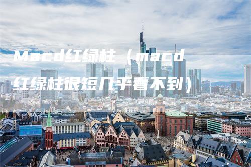 Macd红绿柱（macd红绿柱很短几乎看不到）