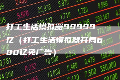 打工生活模拟器99999亿（打工生活模拟器开局600亿免广告）