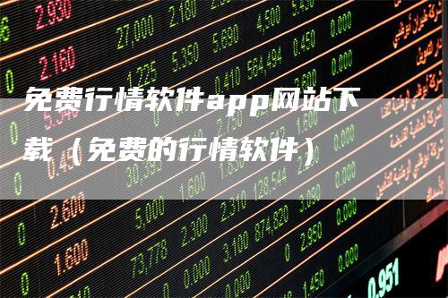 免费行情软件app网站下载（免费的行情软件）