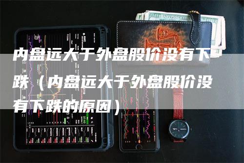 内盘远大于外盘股价没有下跌（内盘远大于外盘股价没有下跌的原因）