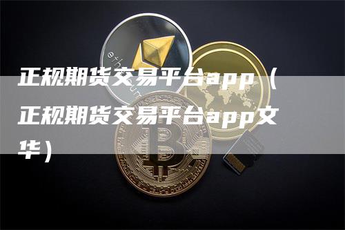 正规期货交易平台app（正规期货交易平台app文华）