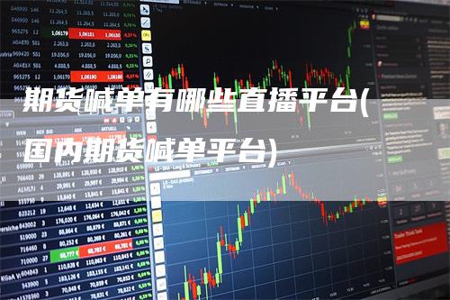 期货喊单有哪些直播平台(国内期货喊单平台)