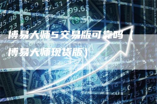 博易大师5交易版可靠吗（博易大师现货版）