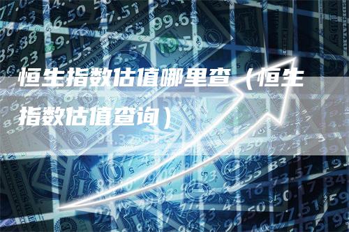 恒生指数估值哪里查（恒生指数估值查询）