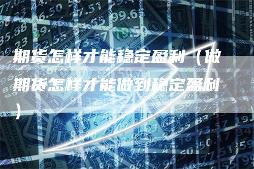 期货怎样才能稳定盈利（做期货怎样才能做到稳定盈利）