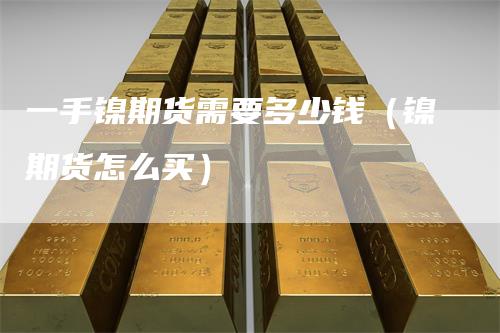 一手镍期货需要多少钱（镍期货怎么买）