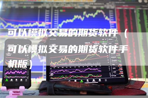 可以模拟交易的期货软件（可以模拟交易的期货软件手机版）