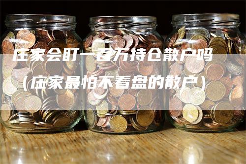 庄家会盯一百万持仓散户吗（庄家最怕不看盘的散户）