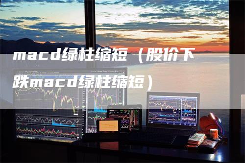 macd绿柱缩短（股价下跌macd绿柱缩短）