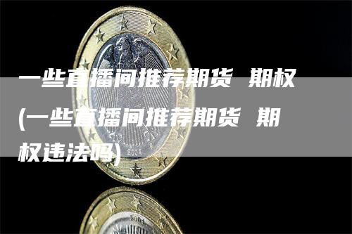 一些直播间推荐期货 期权(一些直播间推荐期货 期权违法吗)