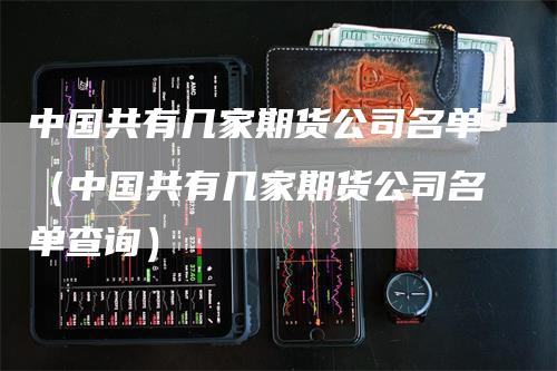 中国共有几家期货公司名单（中国共有几家期货公司名单查询）