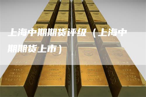 上海中期期货评级（上海中期期货上市）
