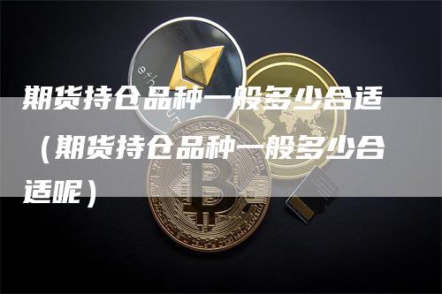 期货持仓品种一般多少合适（期货持仓品种一般多少合适呢）