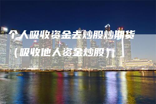 个人吸收资金去炒股炒期货（吸收他人资金炒股）