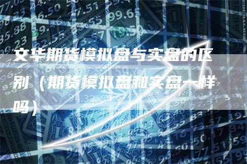 文华期货模拟盘与实盘的区别（期货模拟盘和实盘一样吗）
