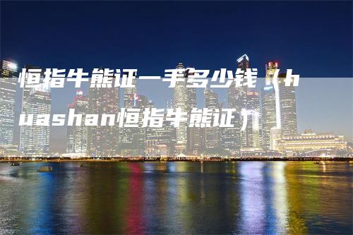 恒指牛熊证一手多少钱（huashan恒指牛熊证）
