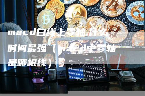 macd白线上零轴,什么时间最强（macd中零轴是哪根线）