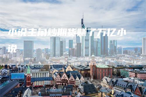 小说主角炒期货赚了万亿小说