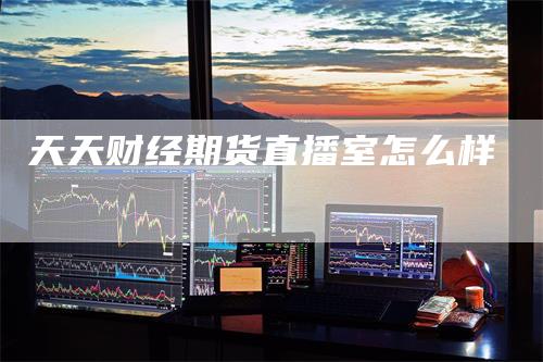 天天财经期货直播室怎么样